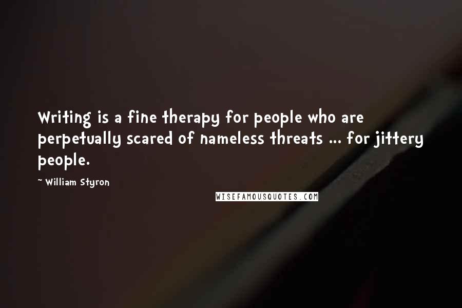 William Styron Quotes: Writing is a fine therapy for people who are perpetually scared of nameless threats ... for jittery people.