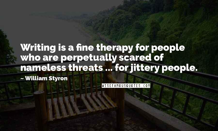 William Styron Quotes: Writing is a fine therapy for people who are perpetually scared of nameless threats ... for jittery people.