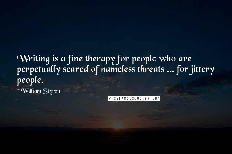 William Styron Quotes: Writing is a fine therapy for people who are perpetually scared of nameless threats ... for jittery people.