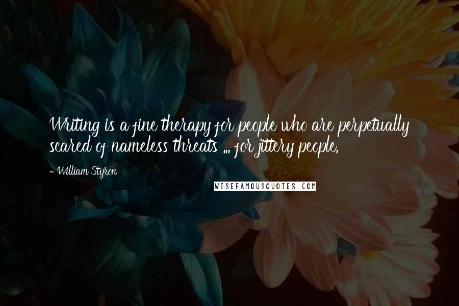 William Styron Quotes: Writing is a fine therapy for people who are perpetually scared of nameless threats ... for jittery people.