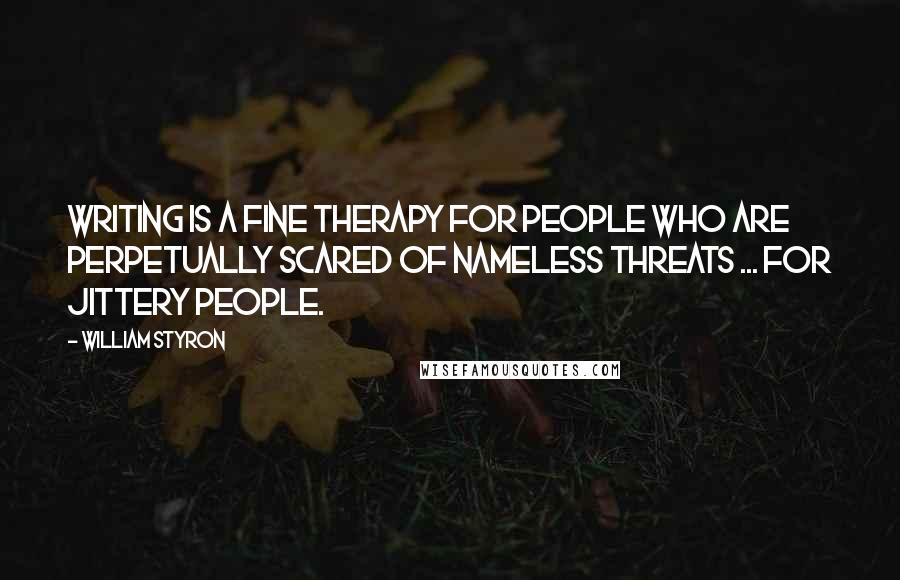 William Styron Quotes: Writing is a fine therapy for people who are perpetually scared of nameless threats ... for jittery people.