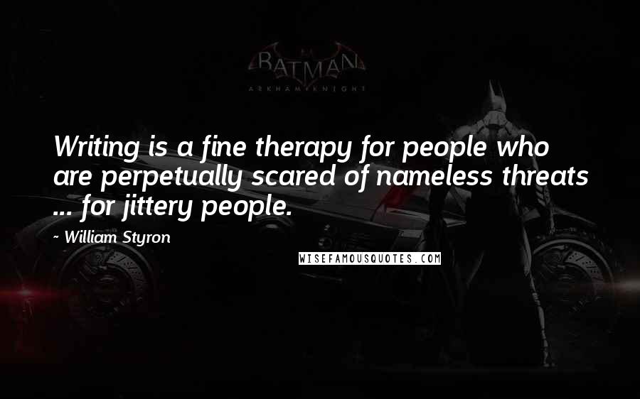 William Styron Quotes: Writing is a fine therapy for people who are perpetually scared of nameless threats ... for jittery people.