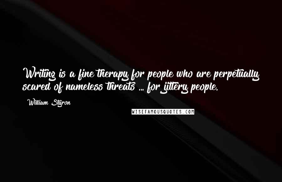 William Styron Quotes: Writing is a fine therapy for people who are perpetually scared of nameless threats ... for jittery people.