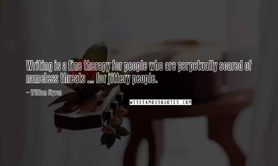 William Styron Quotes: Writing is a fine therapy for people who are perpetually scared of nameless threats ... for jittery people.