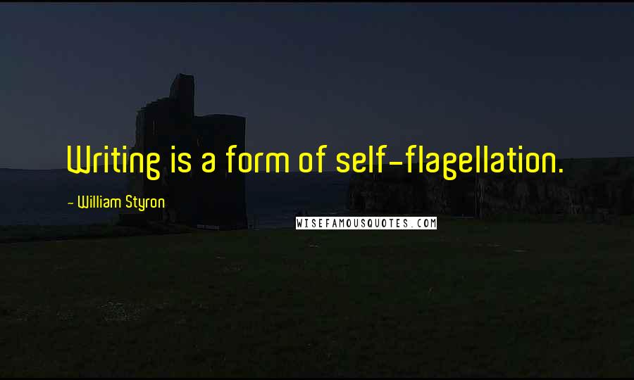 William Styron Quotes: Writing is a form of self-flagellation.