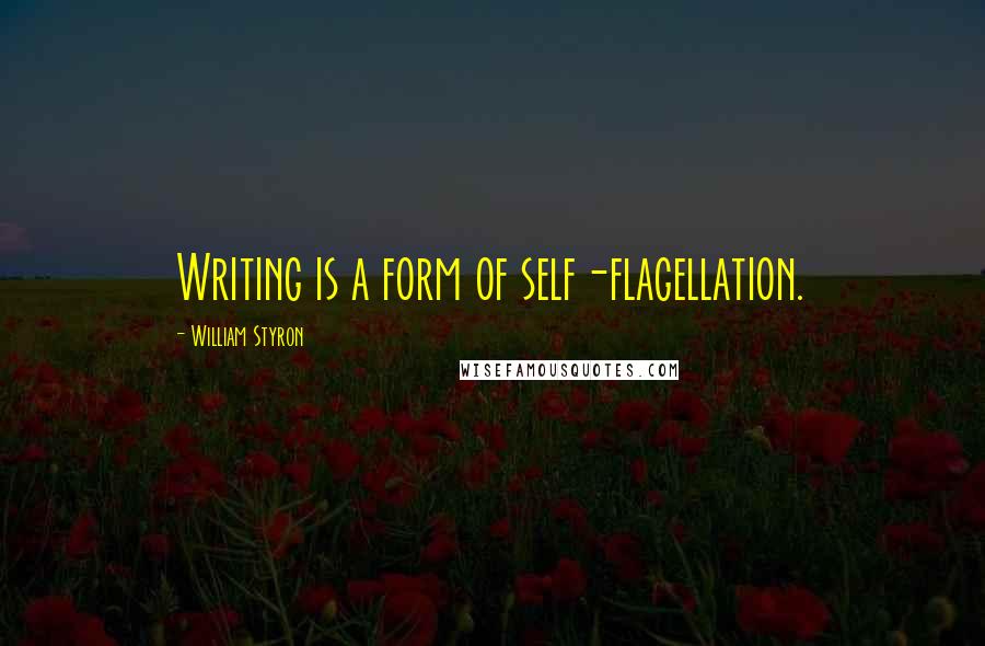 William Styron Quotes: Writing is a form of self-flagellation.