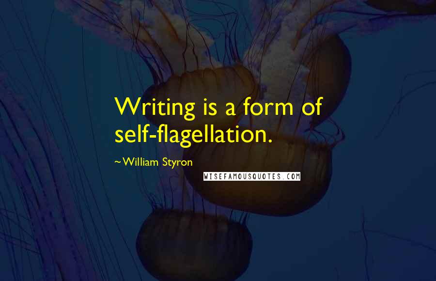 William Styron Quotes: Writing is a form of self-flagellation.