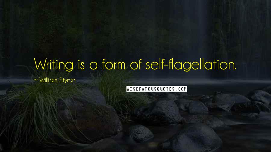 William Styron Quotes: Writing is a form of self-flagellation.