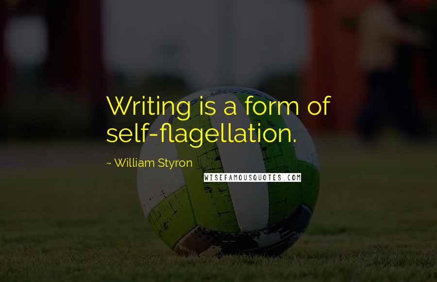 William Styron Quotes: Writing is a form of self-flagellation.