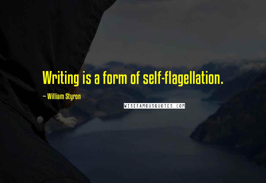 William Styron Quotes: Writing is a form of self-flagellation.