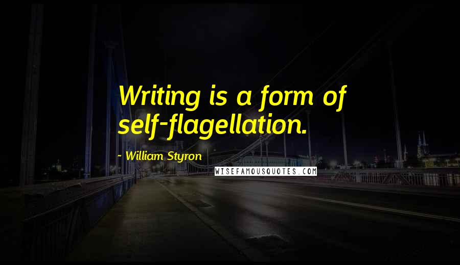 William Styron Quotes: Writing is a form of self-flagellation.