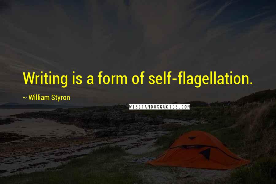 William Styron Quotes: Writing is a form of self-flagellation.