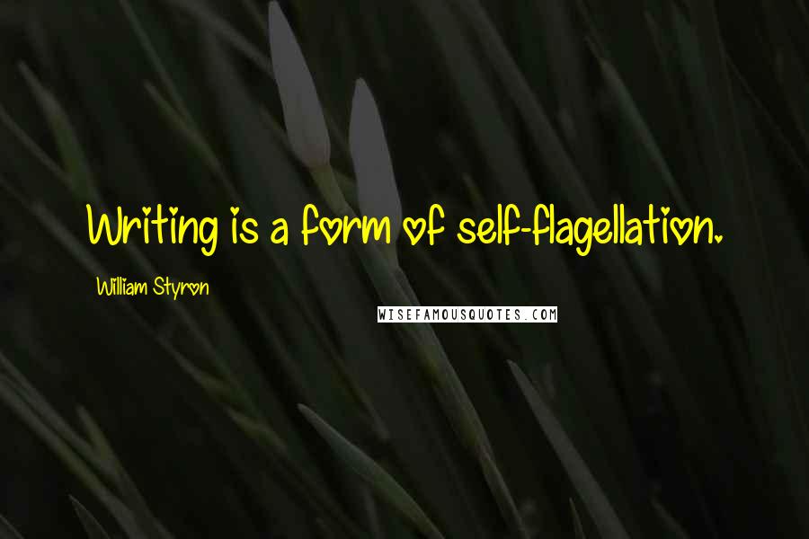 William Styron Quotes: Writing is a form of self-flagellation.