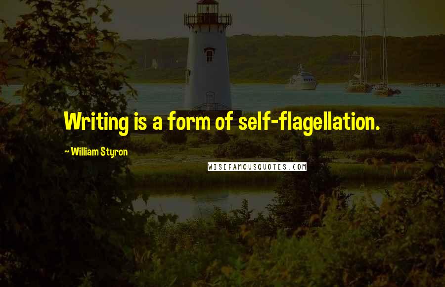 William Styron Quotes: Writing is a form of self-flagellation.