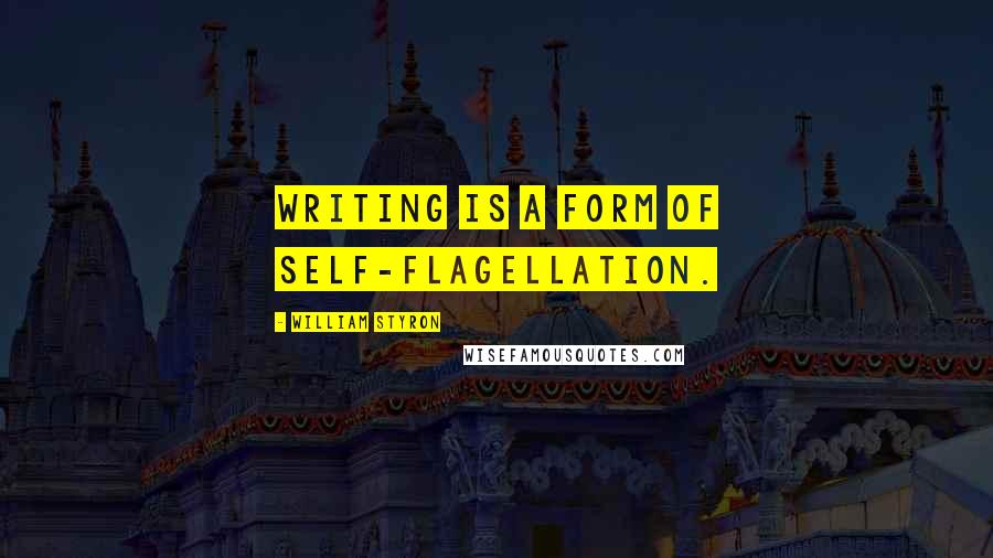 William Styron Quotes: Writing is a form of self-flagellation.