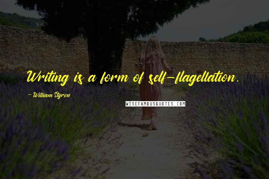 William Styron Quotes: Writing is a form of self-flagellation.