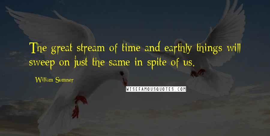 William Sumner Quotes: The great stream of time and earthly things will sweep on just the same in spite of us.