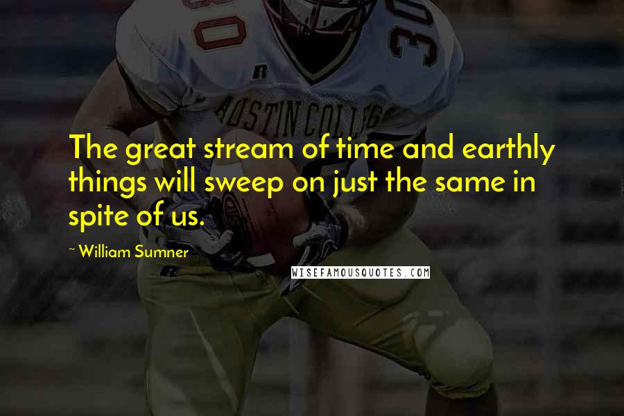 William Sumner Quotes: The great stream of time and earthly things will sweep on just the same in spite of us.