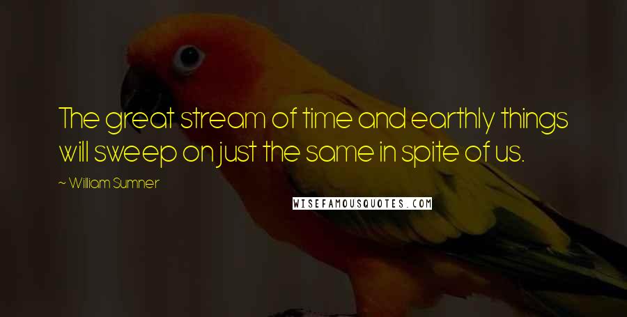 William Sumner Quotes: The great stream of time and earthly things will sweep on just the same in spite of us.