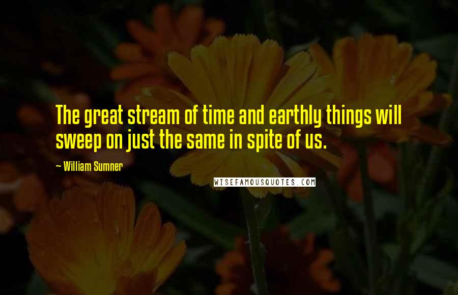 William Sumner Quotes: The great stream of time and earthly things will sweep on just the same in spite of us.