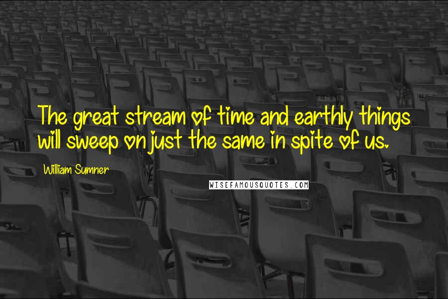 William Sumner Quotes: The great stream of time and earthly things will sweep on just the same in spite of us.