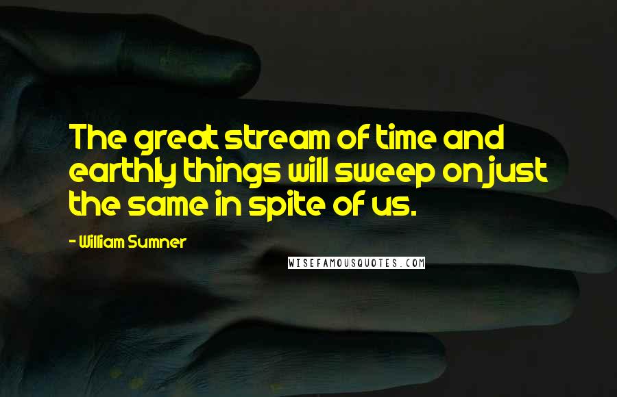 William Sumner Quotes: The great stream of time and earthly things will sweep on just the same in spite of us.