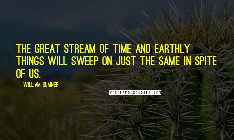 William Sumner Quotes: The great stream of time and earthly things will sweep on just the same in spite of us.