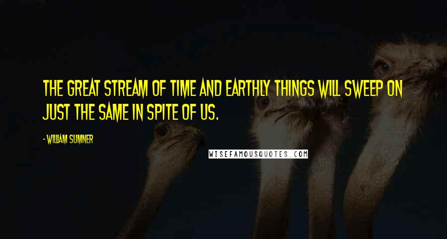 William Sumner Quotes: The great stream of time and earthly things will sweep on just the same in spite of us.