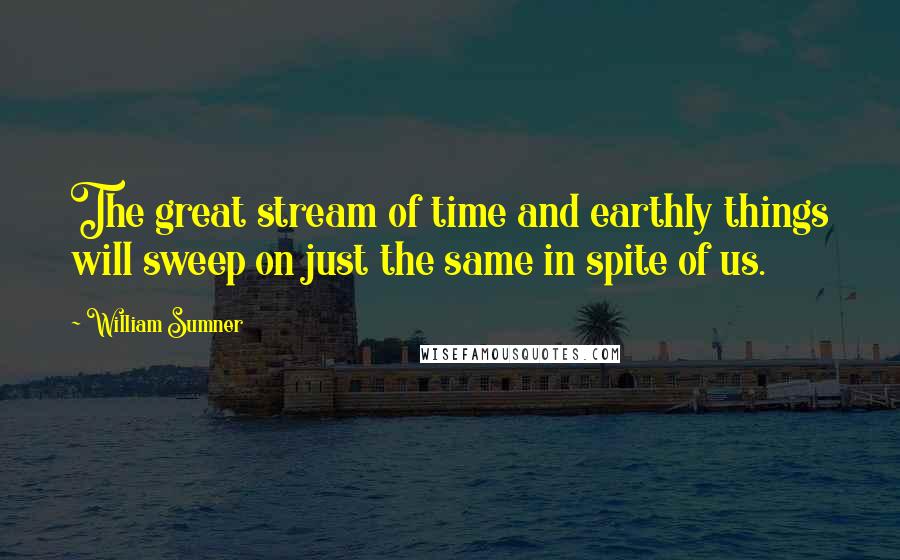 William Sumner Quotes: The great stream of time and earthly things will sweep on just the same in spite of us.