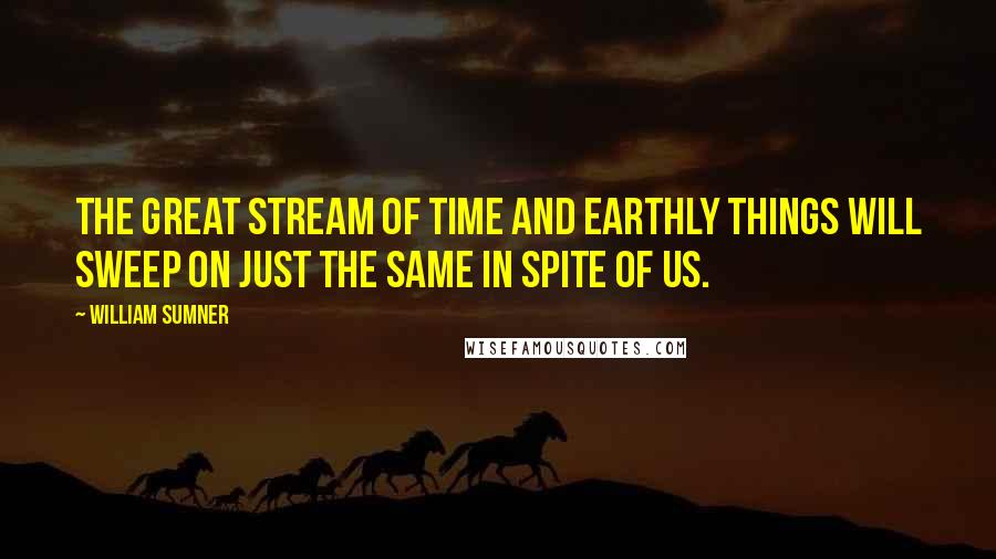 William Sumner Quotes: The great stream of time and earthly things will sweep on just the same in spite of us.