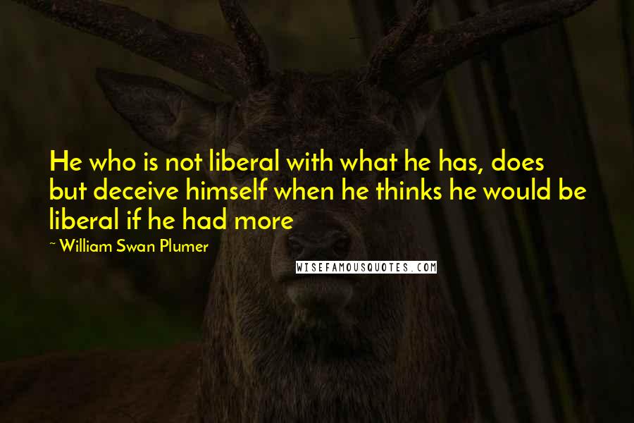 William Swan Plumer Quotes: He who is not liberal with what he has, does but deceive himself when he thinks he would be liberal if he had more