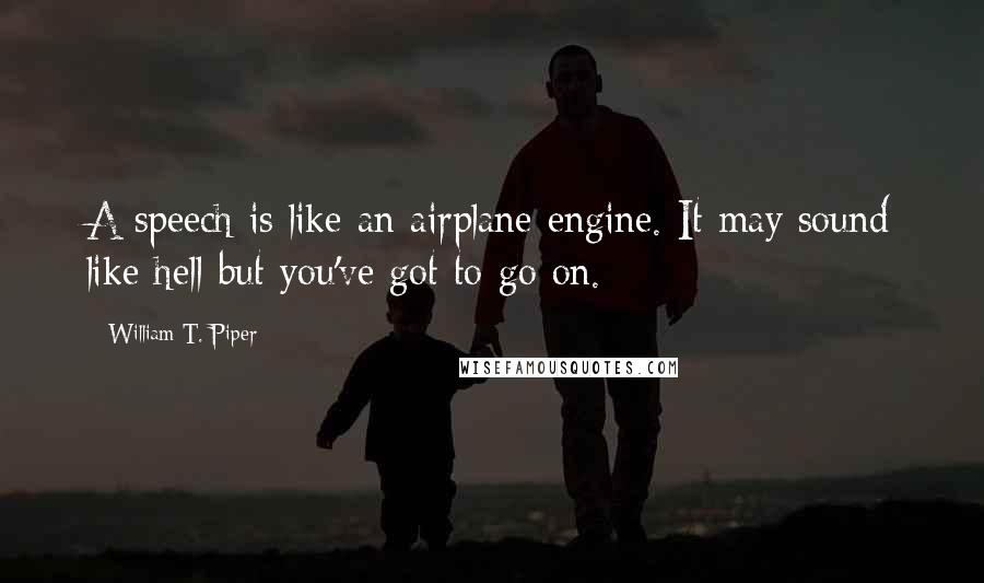 William T. Piper Quotes: A speech is like an airplane engine. It may sound like hell but you've got to go on.