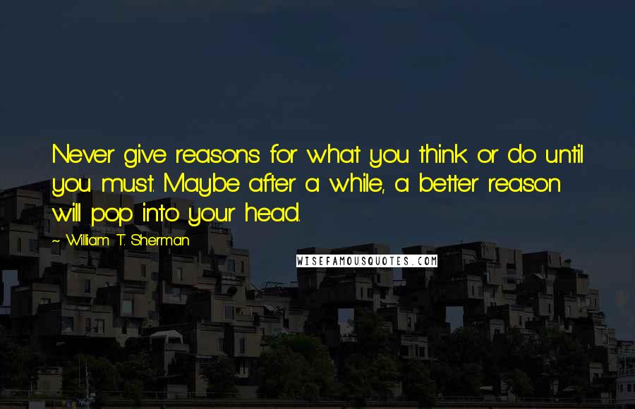 William T. Sherman Quotes: Never give reasons for what you think or do until you must. Maybe after a while, a better reason will pop into your head.