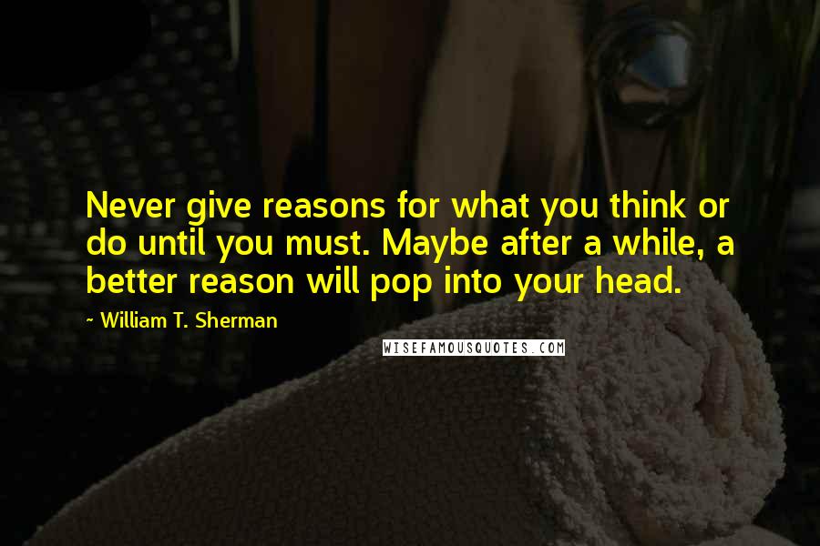 William T. Sherman Quotes: Never give reasons for what you think or do until you must. Maybe after a while, a better reason will pop into your head.