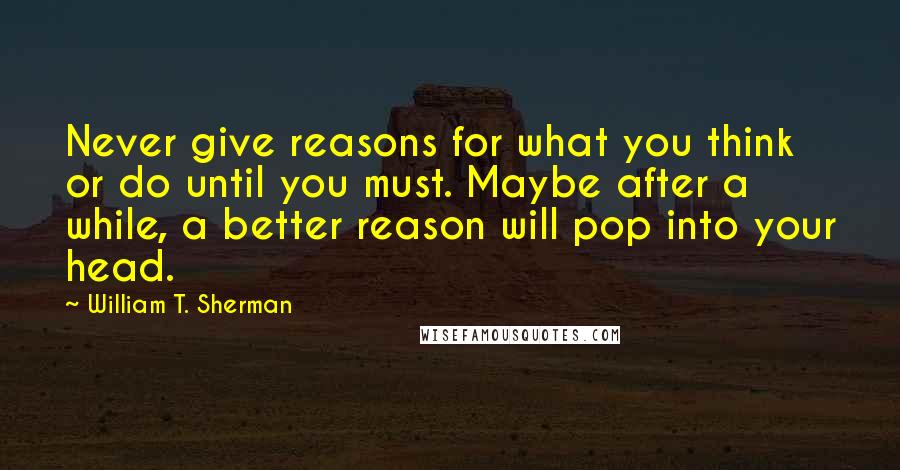 William T. Sherman Quotes: Never give reasons for what you think or do until you must. Maybe after a while, a better reason will pop into your head.