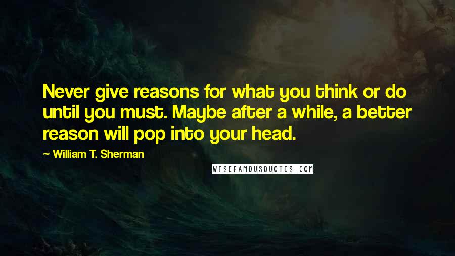 William T. Sherman Quotes: Never give reasons for what you think or do until you must. Maybe after a while, a better reason will pop into your head.