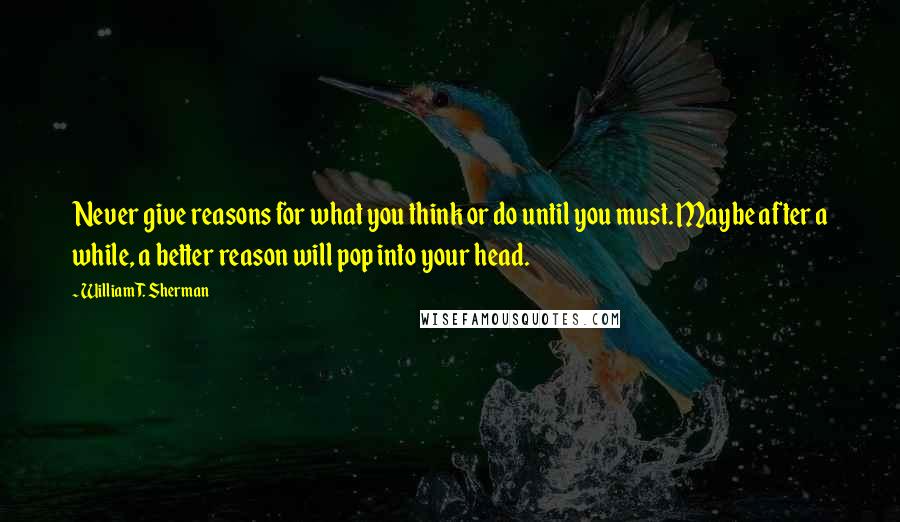 William T. Sherman Quotes: Never give reasons for what you think or do until you must. Maybe after a while, a better reason will pop into your head.
