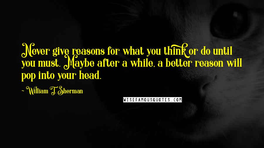 William T. Sherman Quotes: Never give reasons for what you think or do until you must. Maybe after a while, a better reason will pop into your head.