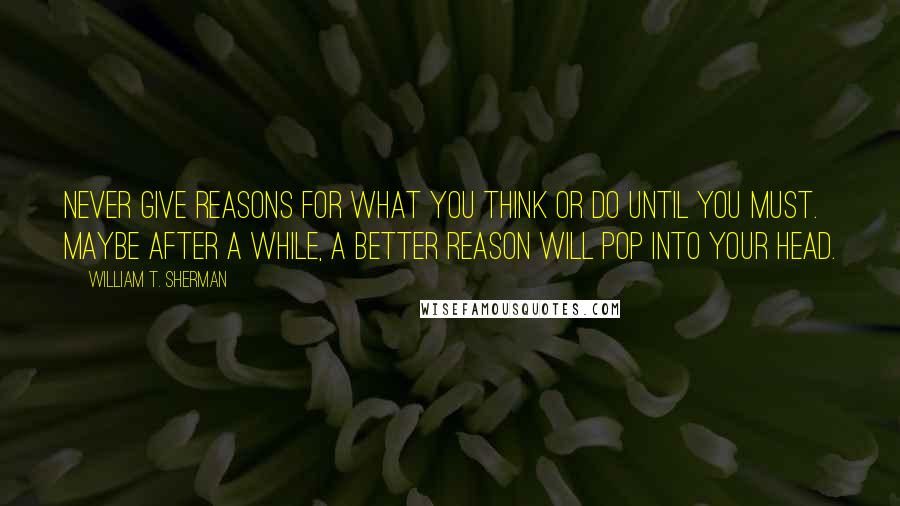 William T. Sherman Quotes: Never give reasons for what you think or do until you must. Maybe after a while, a better reason will pop into your head.