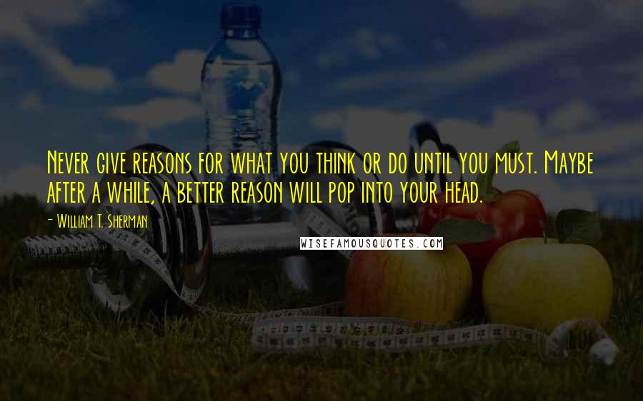 William T. Sherman Quotes: Never give reasons for what you think or do until you must. Maybe after a while, a better reason will pop into your head.