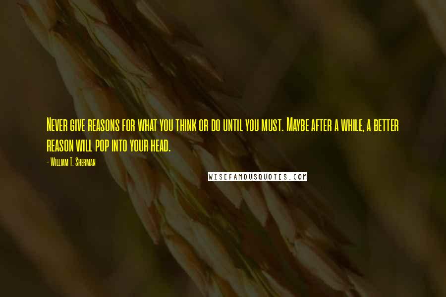 William T. Sherman Quotes: Never give reasons for what you think or do until you must. Maybe after a while, a better reason will pop into your head.