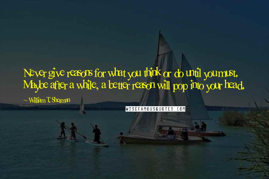 William T. Sherman Quotes: Never give reasons for what you think or do until you must. Maybe after a while, a better reason will pop into your head.