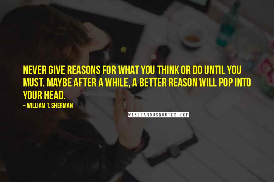 William T. Sherman Quotes: Never give reasons for what you think or do until you must. Maybe after a while, a better reason will pop into your head.