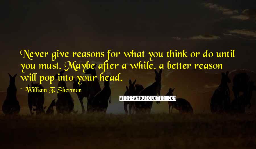 William T. Sherman Quotes: Never give reasons for what you think or do until you must. Maybe after a while, a better reason will pop into your head.