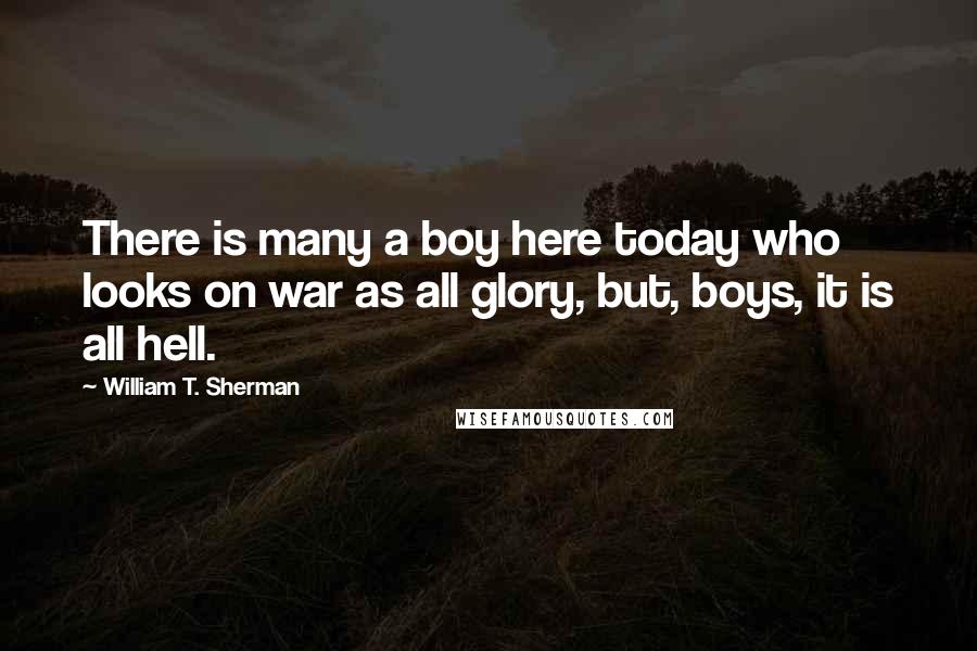 William T. Sherman Quotes: There is many a boy here today who looks on war as all glory, but, boys, it is all hell.
