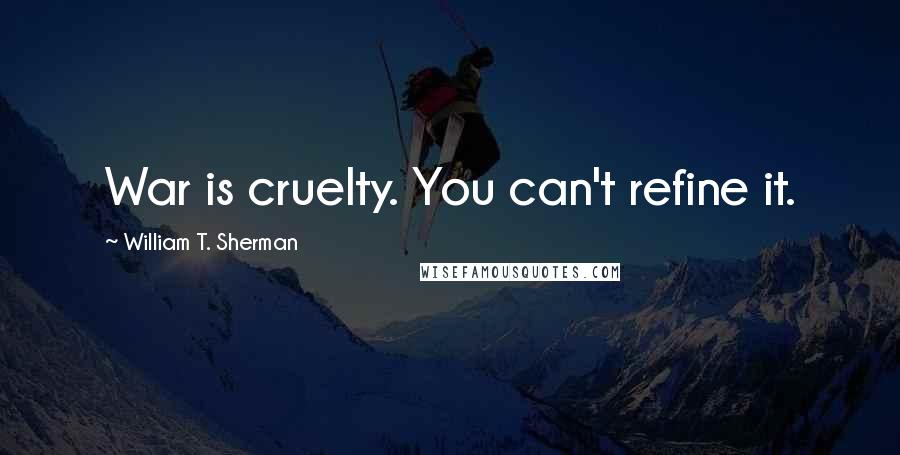 William T. Sherman Quotes: War is cruelty. You can't refine it.
