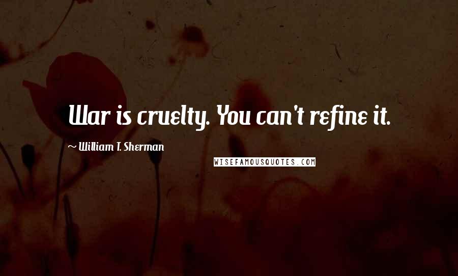 William T. Sherman Quotes: War is cruelty. You can't refine it.