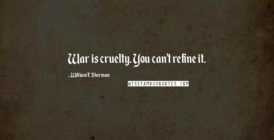 William T. Sherman Quotes: War is cruelty. You can't refine it.