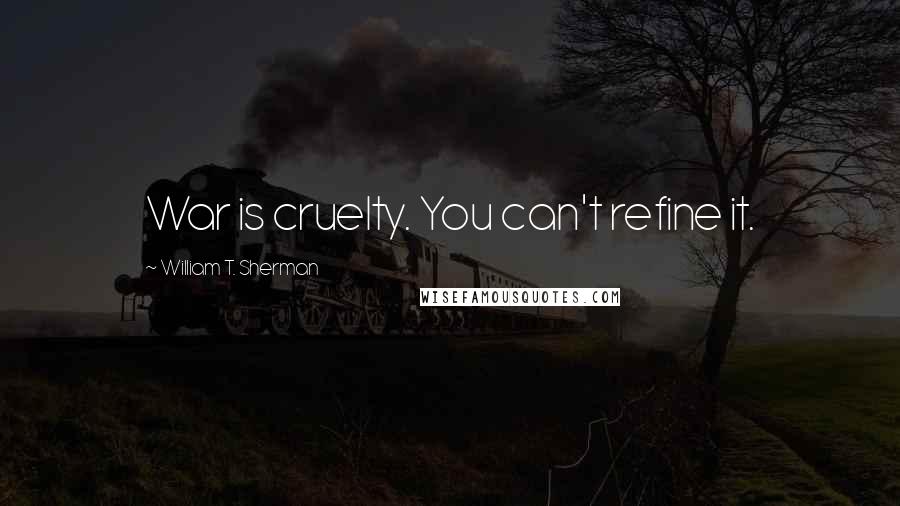 William T. Sherman Quotes: War is cruelty. You can't refine it.