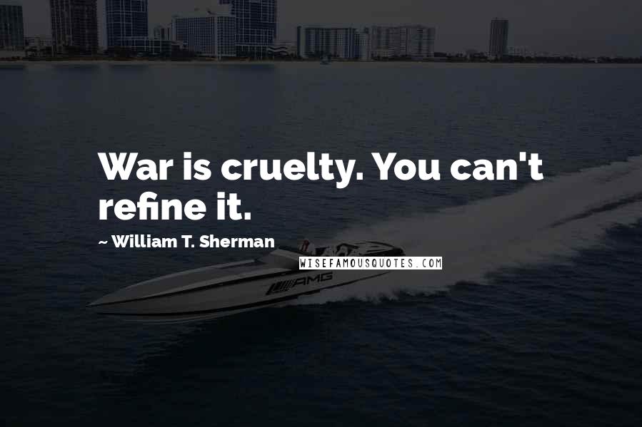 William T. Sherman Quotes: War is cruelty. You can't refine it.